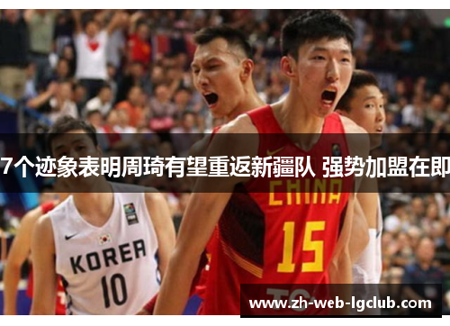 7个迹象表明周琦有望重返新疆队 强势加盟在即