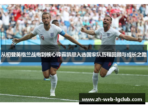 从初登英格兰战袍到核心锋霸凯恩入选国家队历程回顾与成长之路
