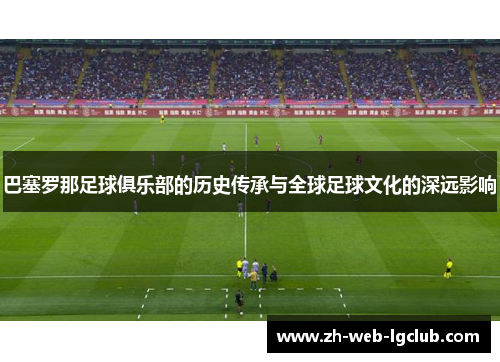 巴塞罗那足球俱乐部的历史传承与全球足球文化的深远影响 巴塞罗那足球俱乐部的历史传承与全球足球文化的深远影响