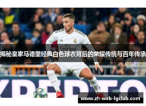 揭秘皇家马德里经典白色球衣背后的荣耀传统与百年传承 揭秘皇家马德里经典白色球衣背后的荣耀传统与百年传承
