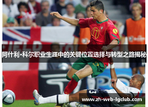 阿什利·科尔职业生涯中的关键位置选择与转型之路揭秘