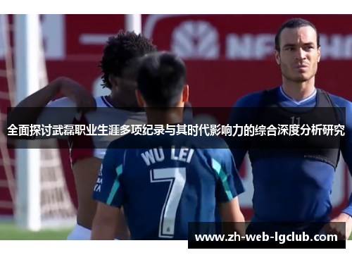 全面探讨武磊职业生涯多项纪录与其时代影响力的综合深度分析研究