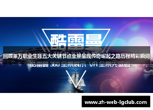 回顾莱万职业生涯五大关键节点全景呈现传奇崛起之路历程精彩瞬间