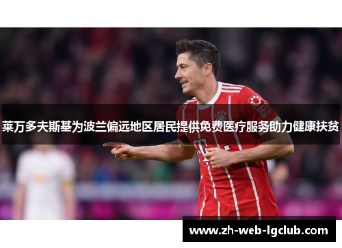 莱万多夫斯基为波兰偏远地区居民提供免费医疗服务助力健康扶贫 莱万多夫斯基为波兰偏远地区居民提供免费医疗服务助力健康扶贫