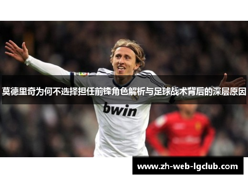 莫德里奇为何不选择担任前锋角色解析与足球战术背后的深层原因