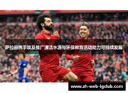 萨拉赫携手埃及推广清洁水源与环保教育活动助力可持续发展