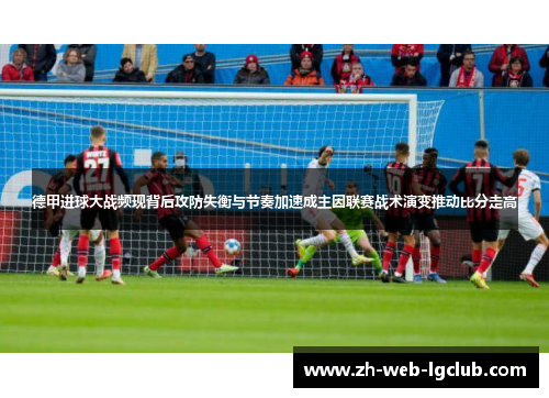 德甲进球大战频现背后攻防失衡与节奏加速成主因联赛战术演变推动比分走高 德甲进球大战频现背后攻防失衡与节奏加速成主因联赛战术演变推动比分走高