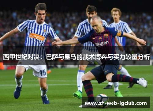 西甲世纪对决：巴萨与皇马的战术博弈与实力较量分析