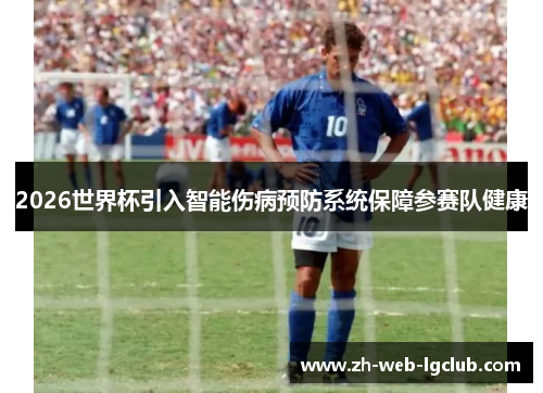 2026世界杯引入智能伤病预防系统保障参赛队健康 2026世界杯引入智能伤病预防系统保障参赛队健康