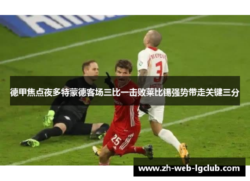 德甲焦点夜多特蒙德客场三比一击败莱比锡强势带走关键三分