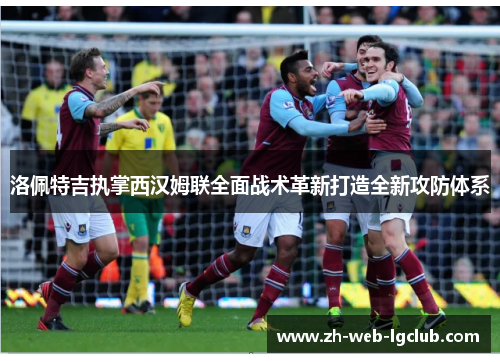 洛佩特吉执掌西汉姆联全面战术革新打造全新攻防体系 洛佩特吉执掌西汉姆联全面战术革新打造全新攻防体系