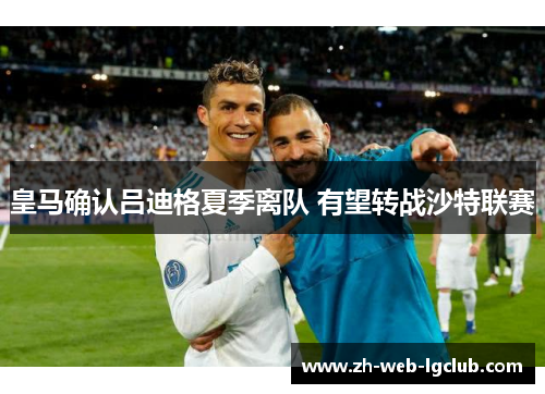 皇马确认吕迪格夏季离队 有望转战沙特联赛 皇马确认吕迪格夏季离队 有望转战沙特联赛