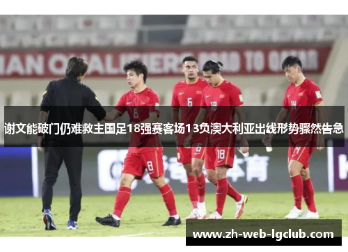 谢文能破门仍难救主国足18强赛客场13负澳大利亚出线形势骤然告急