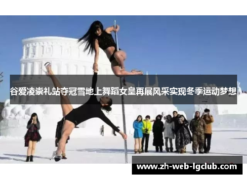 谷爱凌崇礼站夺冠雪地上舞蹈女皇再展风采实现冬季运动梦想