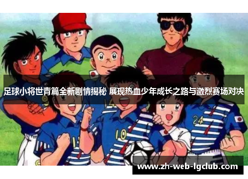 足球小将世青篇全新剧情揭秘 展现热血少年成长之路与激烈赛场对决 足球小将世青篇全新剧情揭秘 展现热血少年成长之路与激烈赛场对决