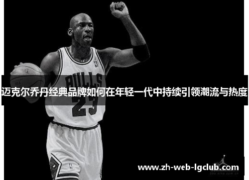 迈克尔乔丹经典品牌如何在年轻一代中持续引领潮流与热度 迈克尔乔丹经典品牌如何在年轻一代中持续引领潮流与热度